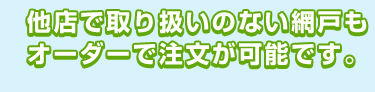 他店で取り扱いのない網戸もオーダーで注文が可能です。