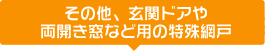 その他、玄関ドアや両開き窓など用の特殊網戸