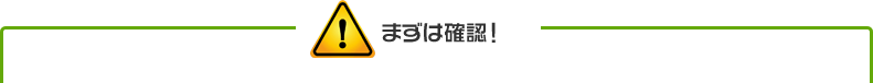 まずは確認！